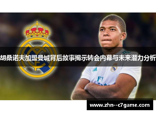 胡桑诺夫加盟曼城背后故事揭示转会内幕与未来潜力分析 胡桑诺夫加盟曼城背后故事揭示转会内幕与未来潜力分析