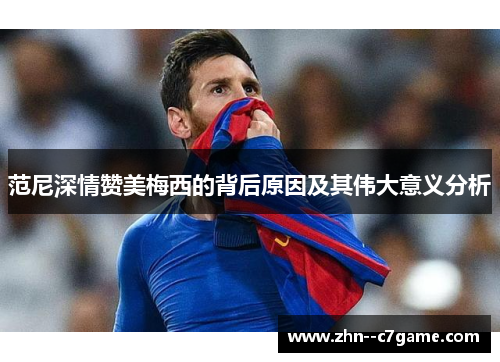 范尼深情赞美梅西的背后原因及其伟大意义分析 范尼深情赞美梅西的背后原因及其伟大意义分析