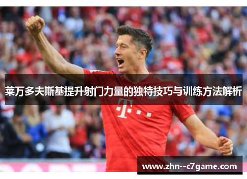 莱万多夫斯基提升射门力量的独特技巧与训练方法解析 莱万多夫斯基提升射门力量的独特技巧与训练方法解析