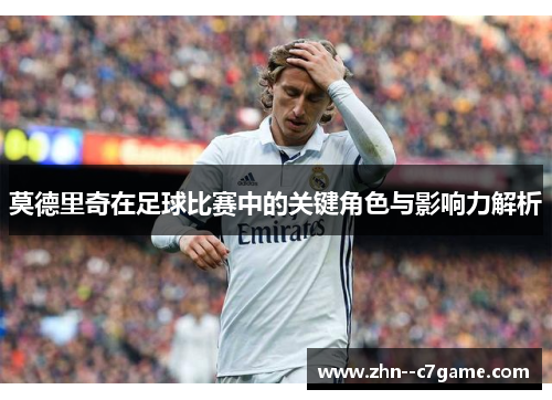 莫德里奇在足球比赛中的关键角色与影响力解析