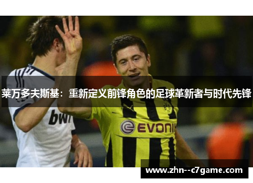 莱万多夫斯基：重新定义前锋角色的足球革新者与时代先锋