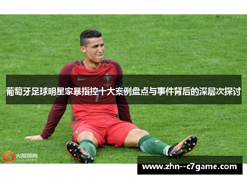 葡萄牙足球明星家暴指控十大案例盘点与事件背后的深层次探讨 葡萄牙足球明星家暴指控十大案例盘点与事件背后的深层次探讨