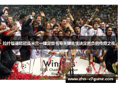 拉什福德欧冠战米兰一锤定音书写关键先生决定胜负的传奇之夜 拉什福德欧冠战米兰一锤定音书写关键先生决定胜负的传奇之夜
