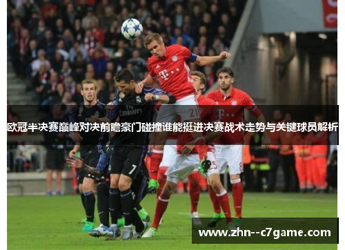 欧冠半决赛巅峰对决前瞻豪门碰撞谁能挺进决赛战术走势与关键球员解析