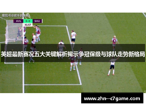 英超最新赛况五大关键解析揭示争冠保级与球队走势新格局 英超最新赛况五大关键解析揭示争冠保级与球队走势新格局