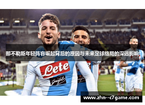 那不勒斯年轻阵容崛起背后的原因与未来足球格局的深远影响 那不勒斯年轻阵容崛起背后的原因与未来足球格局的深远影响