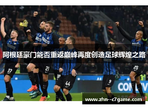 阿根廷豪门能否重返巅峰再度创造足球辉煌之路 阿根廷豪门能否重返巅峰再度创造足球辉煌之路