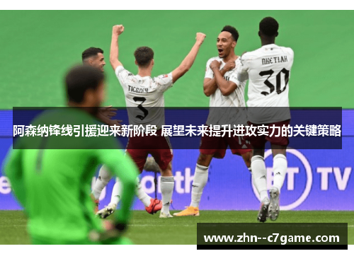 阿森纳锋线引援迎来新阶段 展望未来提升进攻实力的关键策略 阿森纳锋线引援迎来新阶段 展望未来提升进攻实力的关键策略