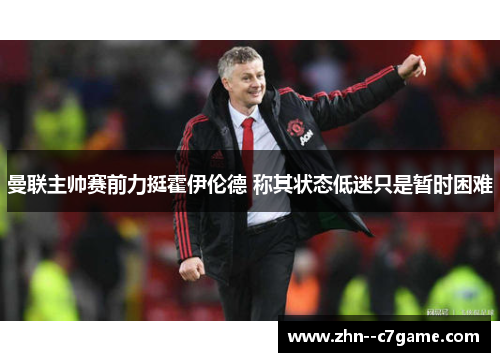 曼联主帅赛前力挺霍伊伦德 称其状态低迷只是暂时困难 曼联主帅赛前力挺霍伊伦德 称其状态低迷只是暂时困难