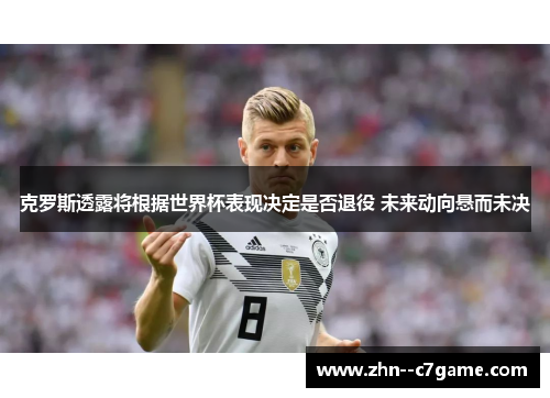 克罗斯透露将根据世界杯表现决定是否退役 未来动向悬而未决 克罗斯透露将根据世界杯表现决定是否退役 未来动向悬而未决
