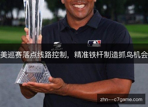 美巡赛落点线路控制，精准铁杆制造抓鸟机会