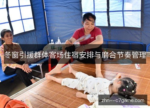 冬窗引援群体客场住宿安排与磨合节奏管理